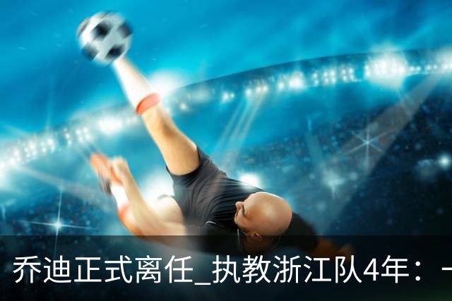 乔迪正式离任 执教浙江队4年：一段美妙的旅程